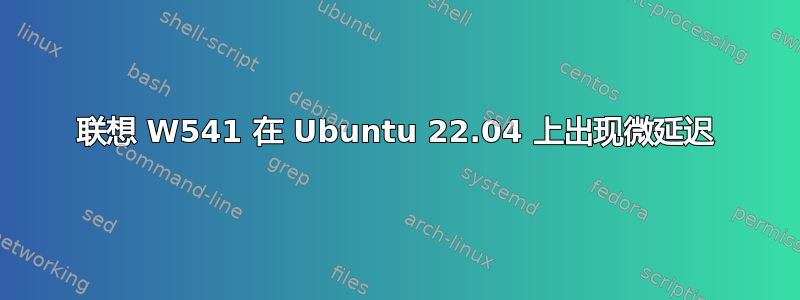 联想 W541 在 Ubuntu 22.04 上出现微延迟