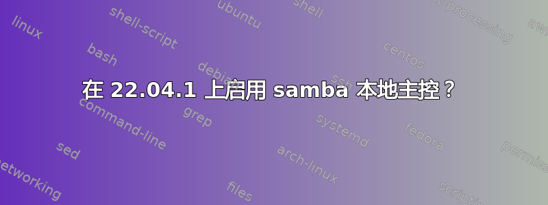 在 22.04.1 上启用 samba 本地主控？