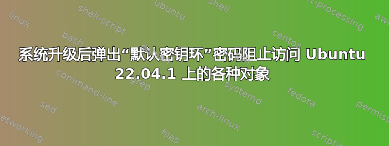 系统升级后弹出“默认密钥环”密码阻止访问 Ubuntu 22.04.1 上的各种对象