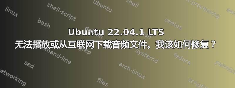 Ubuntu 22.04.1 LTS 无法播放或从互联网下载音频文件。我该如何修复？