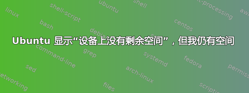 Ubuntu 显示“设备上没有剩余空间”，但我仍有空间