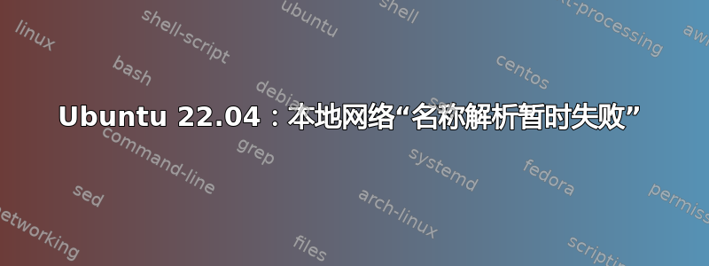 Ubuntu 22.04：本地网络“名称解析暂时失败”