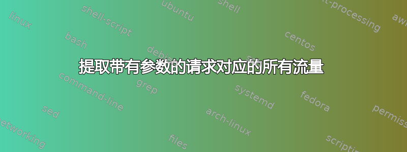 提取带有参数的请求对应的所有流量