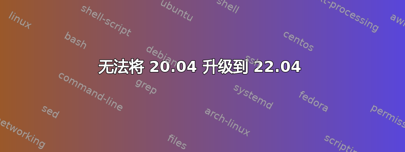 无法将 20.04 升级到 22.04