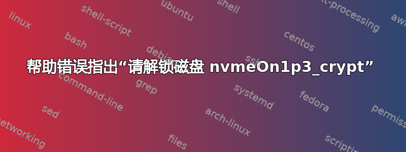 帮助错误指出“请解锁磁盘 nvmeOn1p3_crypt”