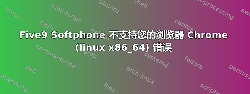 Five9 Softphone 不支持您的浏览器 Chrome (linux x86_64) 错误