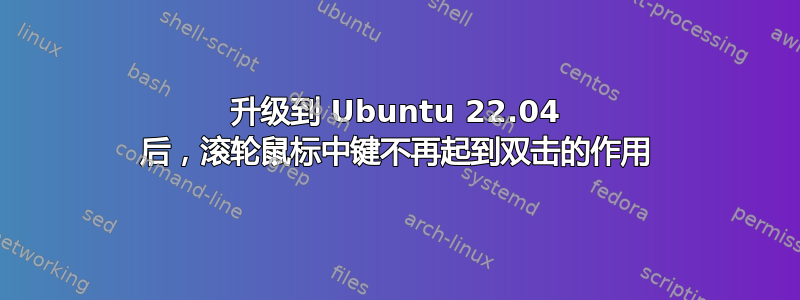 升级到 Ubuntu 22.04 后，滚轮鼠标中键不再起到双击的作用