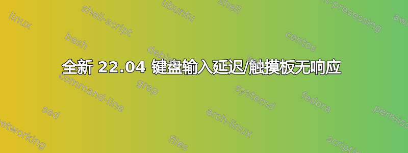 全新 22.04 键盘输入延迟/触摸板无响应