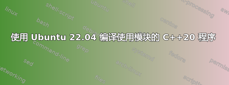 使用 Ubuntu 22.04 编译使用模块的 C++20 程序