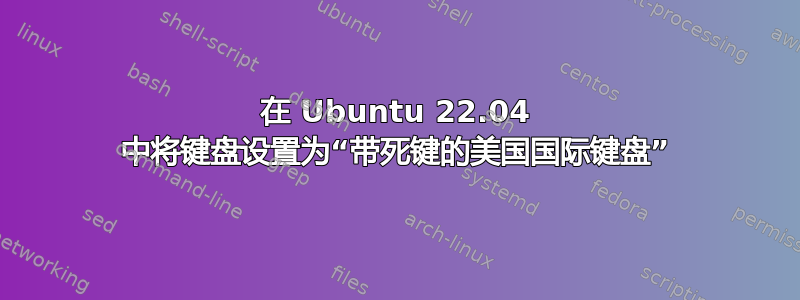 在 Ubuntu 22.04 中将键盘设置为“带死键的美国国际键盘”