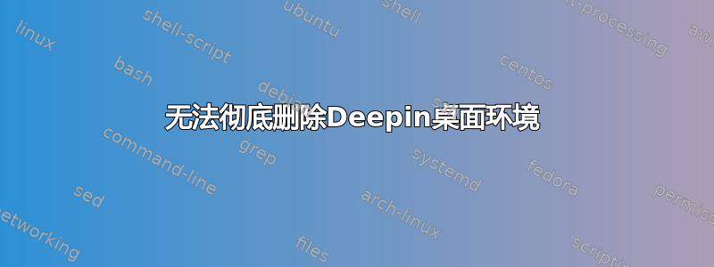 无法彻底删除Deepin桌面环境