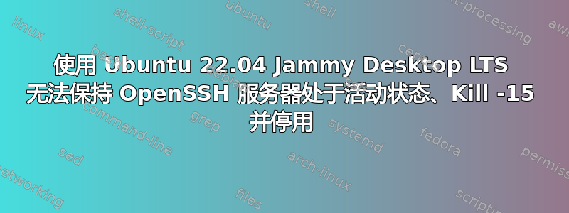 使用 Ubuntu 22.04 Jammy Desktop LTS 无法保持 OpenSSH 服务器处于活动状态、Kill -15 并停用