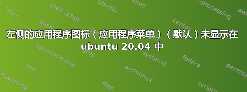 左侧的应用程序图标（应用程序菜单）（默认）未显示在 ubuntu 20.04 中