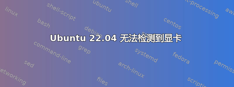 Ubuntu 22.04 无法检测到显卡