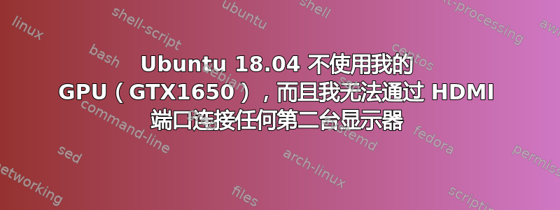 Ubuntu 18.04 不使用我的 GPU（GTX1650），而且我无法通过 HDMI 端口连接任何第二台显示器