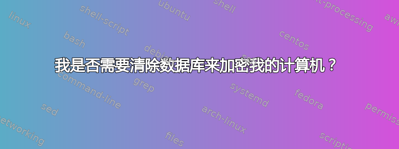 我是否需要清除数据库来加密我的计算机？