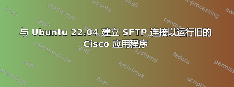 与 Ubuntu 22.04 建立 SFTP 连接以运行旧的 Cisco 应用程序