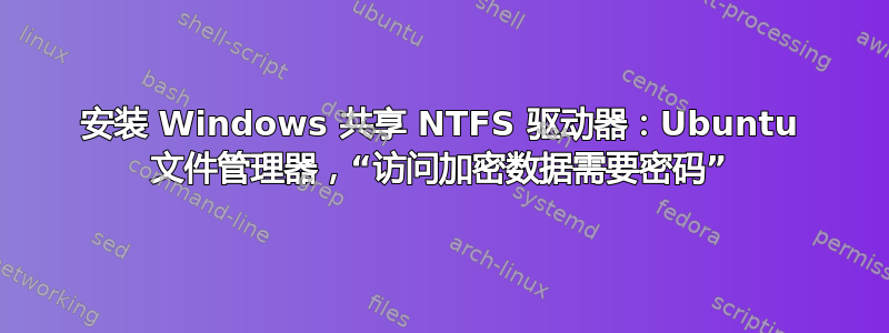 安装 Windows 共享 NTFS 驱动器：Ubuntu 文件管理器，“访问加密数据需要密码”