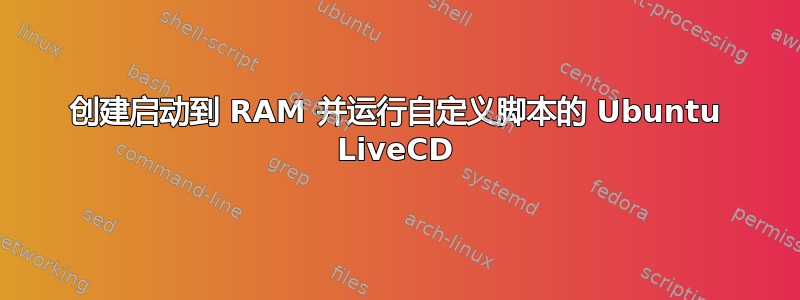 创建启动到 RAM 并运行自定义脚本的 Ubuntu LiveCD