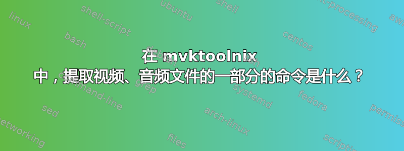 在 mvktoolnix 中，提取视频、音频文件的一部分的命令是什么？