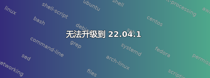 无法升级到 22.04.1