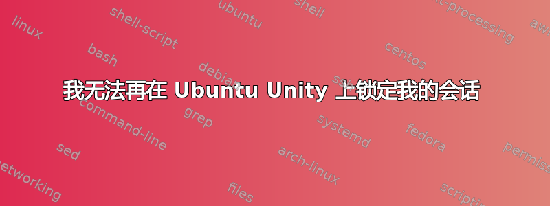 我无法再在 Ubuntu Unity 上锁定我的会话