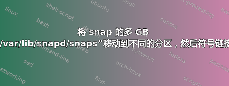 将 snap 的多 GB 子目录“/var/lib/snapd/snaps”移动到不同的分区，然后符号链接到它？