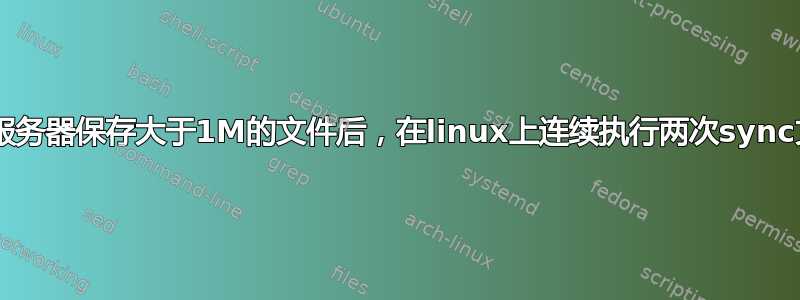 为什么samba服务器保存大于1M的文件后，在linux上连续执行两次sync文件就会丢失？