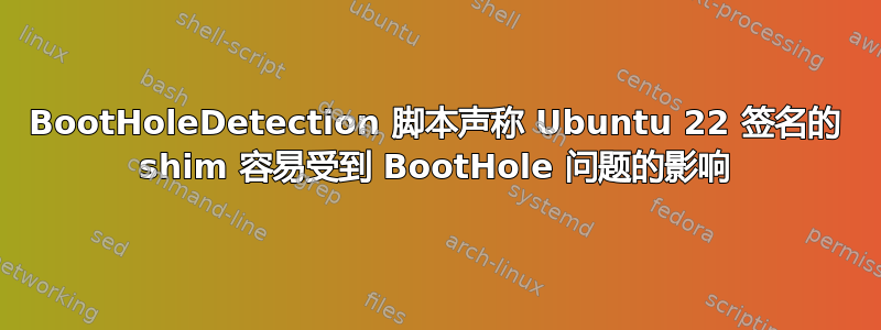 BootHoleDetection 脚本声称 Ubuntu 22 签名的 shim 容易受到 BootHole 问题的影响