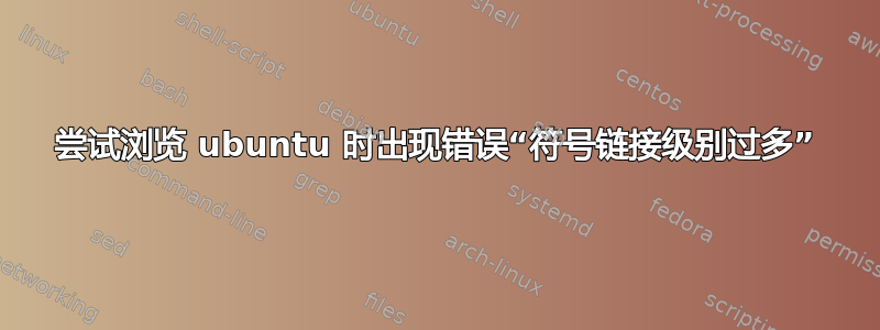 尝试浏览 ubuntu 时出现错误“符号链接级别过多”