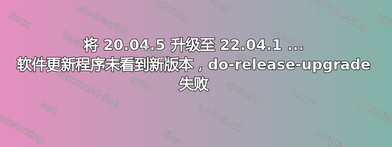 将 20.04.5 升级至 22.04.1 ... 软件更新程序未看到新版本，do-release-upgrade 失败