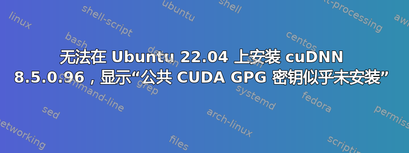 无法在 Ubuntu 22.04 上安装 cuDNN 8.5.0.96，显示“公共 CUDA GPG 密钥似乎未安装”