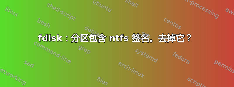 fdisk：分区包含 ntfs 签名。去掉它？