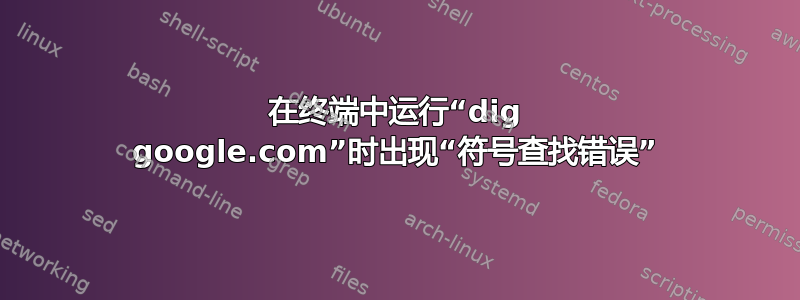 在终端中运行“dig google.com”时出现“符号查找错误”