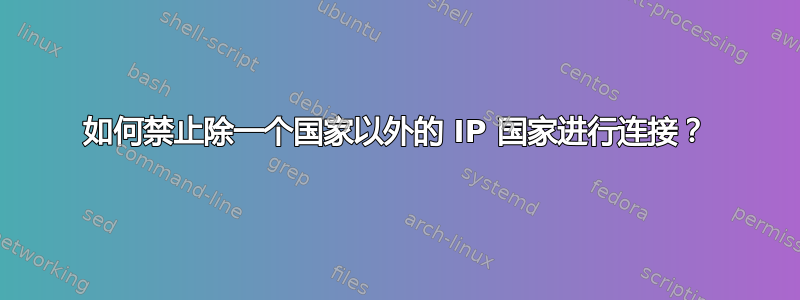 如何禁止除一个国家以外的 IP 国家进行连接？