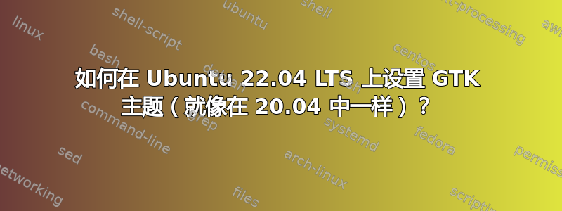 如何在 Ubuntu 22.04 LTS 上设置 GTK 主题（就像在 20.04 中一样）？