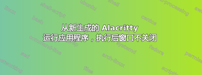 从新生成的 Alacritty 运行应用程序，执行后窗口不关闭