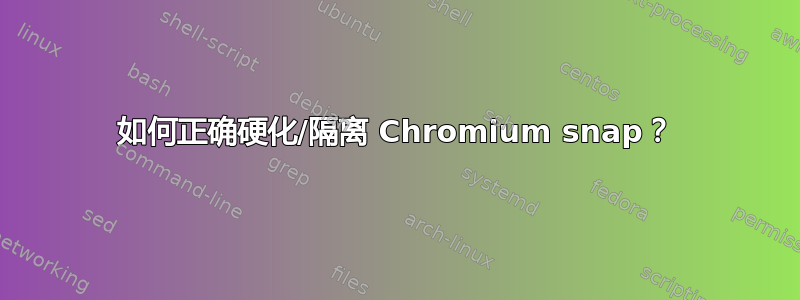 如何正确硬化/隔离 Chromium snap？