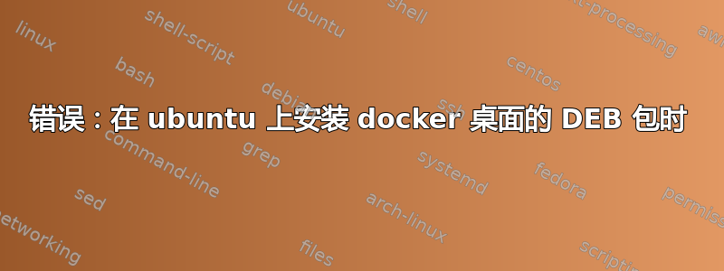 错误：在 ubuntu 上安装 docker 桌面的 DEB 包时