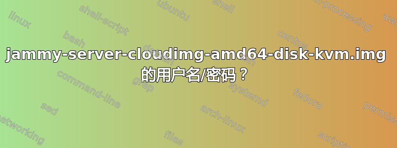 jammy-server-cloudimg-amd64-disk-kvm.img 的用户名/密码？