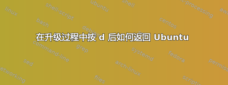 在升级过程中按 d 后如何返回 Ubuntu