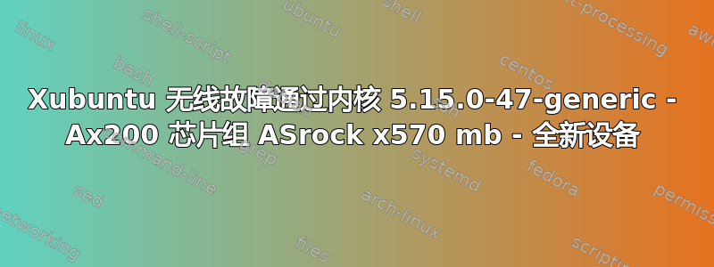 Xubuntu 无线故障通过内核 5.15.0-47-generic - Ax200 芯片组 ASrock x570 mb - 全新设备