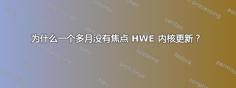 为什么一个多月没有焦点 HWE 内核更新？