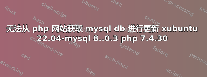 无法从 php 网站获取 mysql db 进行更新 xubuntu 22.04-mysql 8..0.3 php 7.4.30