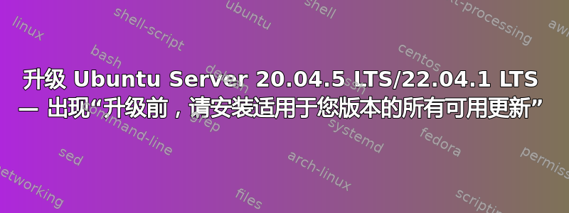 升级 Ubuntu Server 20.04.5 LTS/22.04.1 LTS — 出现“升级前，请安装适用于您版本的所有可用更新”