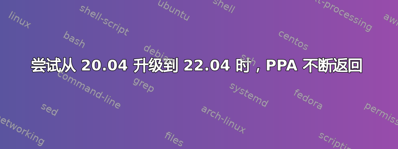 尝试从 20.04 升级到 22.04 时，PPA 不断返回