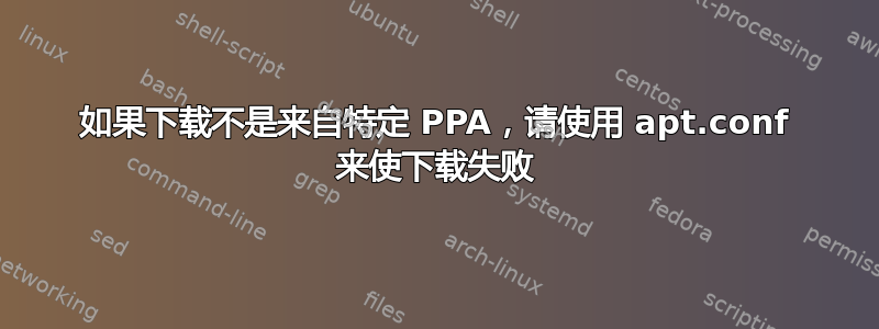 如果下载不是来自特定 PPA，请使用 apt.conf 来使下载失败