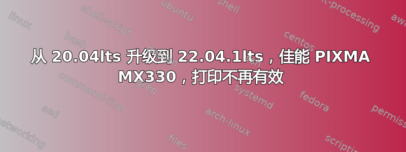 从 20.04lts 升级到 22.04.1lts，佳能 PIXMA MX330，打印不再有效