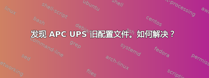 发现 APC UPS 旧配置文件。如何解决？