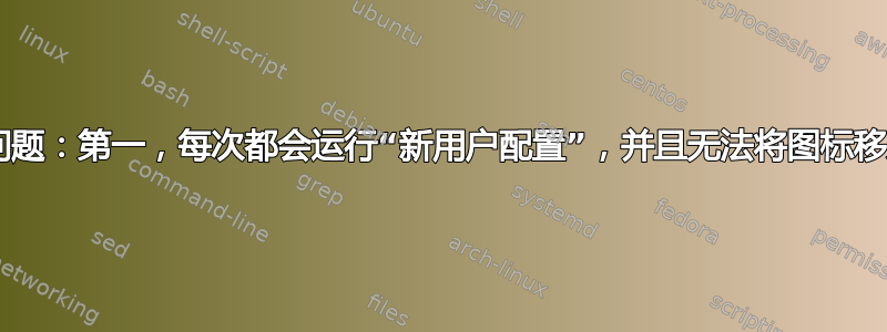 新用户有两个问题：第一，每次都会运行“新用户配置”，并且无法将图标移入/移出收藏夹